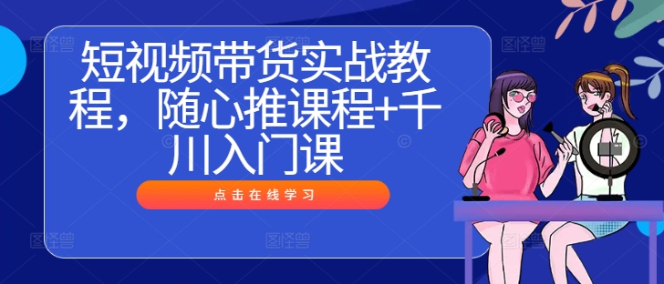 短视频带货实战教程，随心推课程+千川入门课-资源宝库