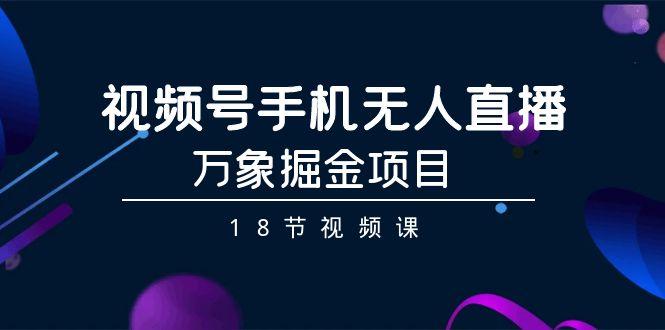 视频号手机无人直播-万象掘金项目(18节视频课)-资源宝库