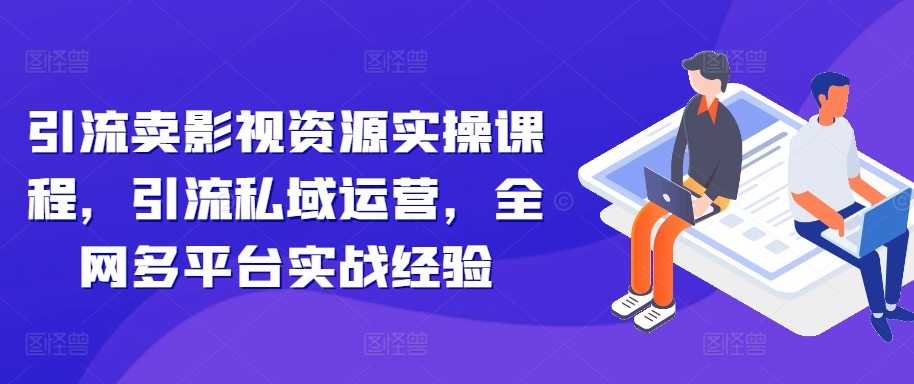 引流卖影视资源实操课程，引流私域运营，全网多平台实战经验-资源宝库