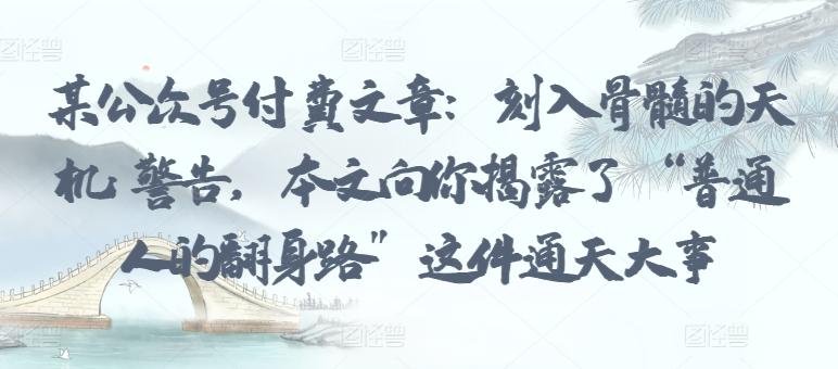 某公众号付费文章：刻入骨髓的天机: 警告，本文向你揭露了 “普通人的翻身路” 这件通天大事-资源宝库