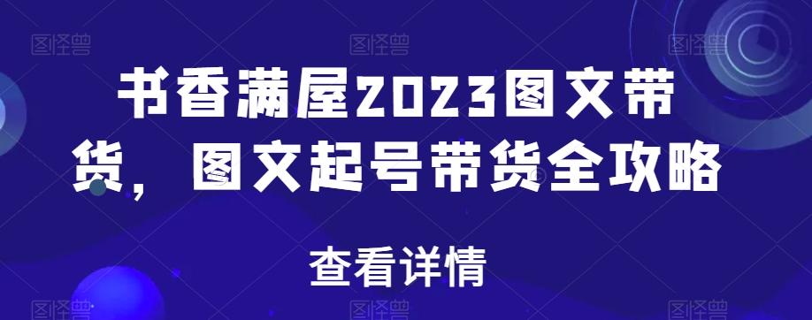 书香满屋2023图文带货，图文起号带货全攻略-资源宝库