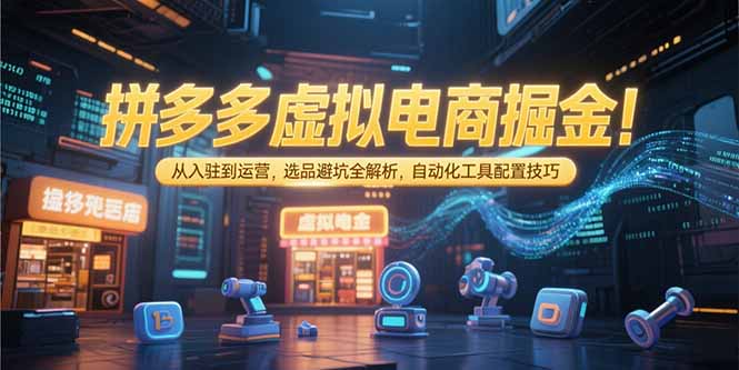 拼多多虚拟电商掘金：从入驻到运营，选品避坑全解析，自动化工具配置技巧-资源宝库