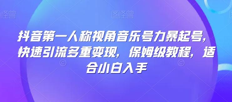 抖音第一人称视角音乐号力暴起号，快速引流多重变现，保姆级教程，适合小白入手-资源宝库