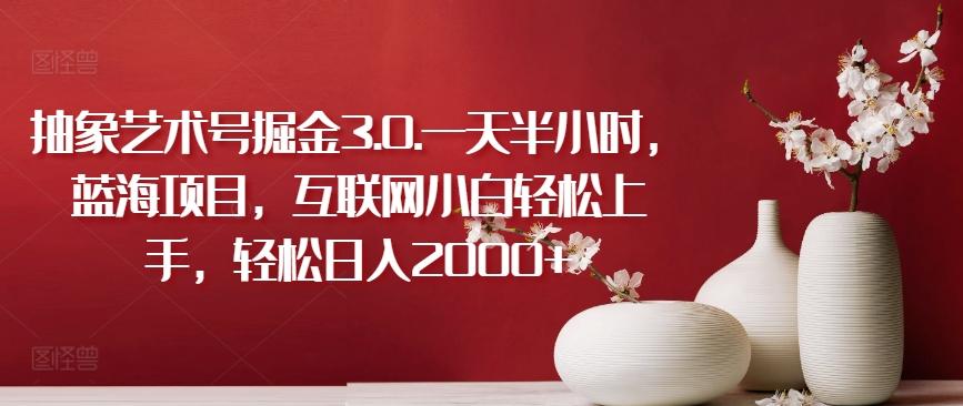 抽象艺术号掘金3.0.一天半小时，蓝海项目，互联网小白轻松上手，轻松日入2000+【揭秘】-资源宝库