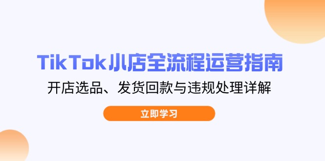 TikTok小店全流程运营指南，开店选品、发货回款与违规处理详解-资源宝库