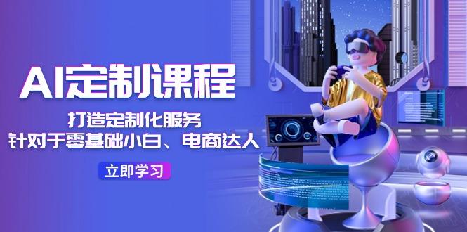 AI-定制课程，打造 定制化服务(针对于零基础小白、电商达人-资源宝库