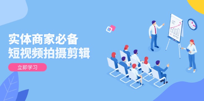 实体商家必备！短视频拍摄剪辑，从基础到进阶 全面提升视频质量与获客效果-资源宝库