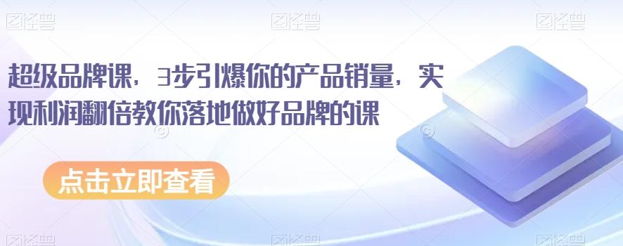 超级品牌课，3步引爆你的产品销量，实现利润翻倍教你落地做好品牌的课-资源宝库