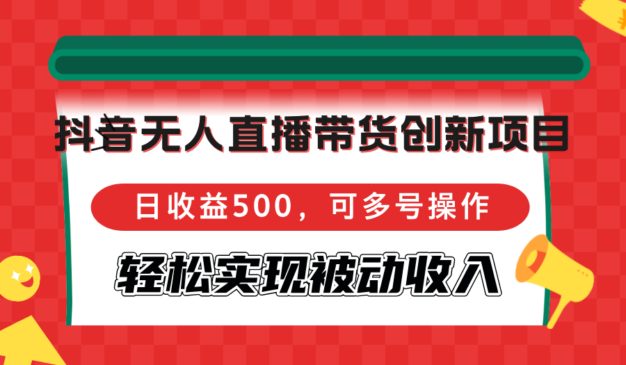 抖音无人直播带货创新项目，日收益500，可多号操作，轻松实现被动收入-资源宝库