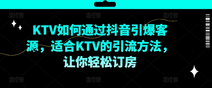 KTV抖音短视频营销，KTV如何通过抖音引爆客源，适合KTV的引流方法，让你轻松订房-资源宝库