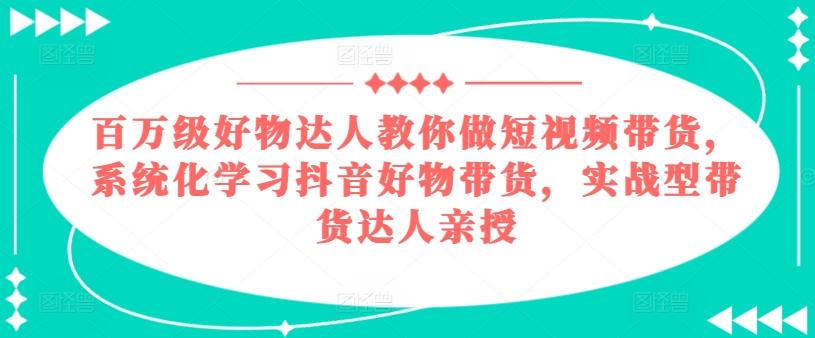 百万级好物达人教你做短视频带货，系统化学习抖音好物带货，实战型带货达人亲授-资源宝库
