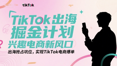 TikTok出海掘金计划,兴趣电商新风口,出海抢占坑位,实现TikTok电商爆单