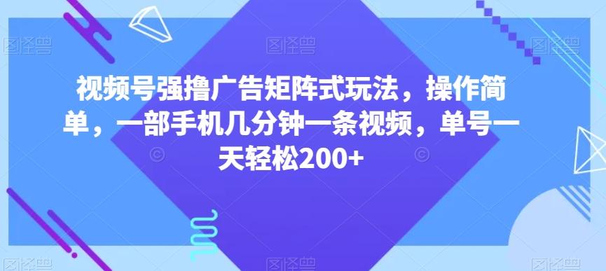 视频号强撸广告矩阵式玩法，操作简单，一部手机几分钟一条视频，单号一天轻松200+【揭秘】-资源宝库