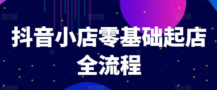 抖音小店零基础起店全流程，快速打造单品爆款技巧、商品卡引流模式与推流算法等-资源宝库