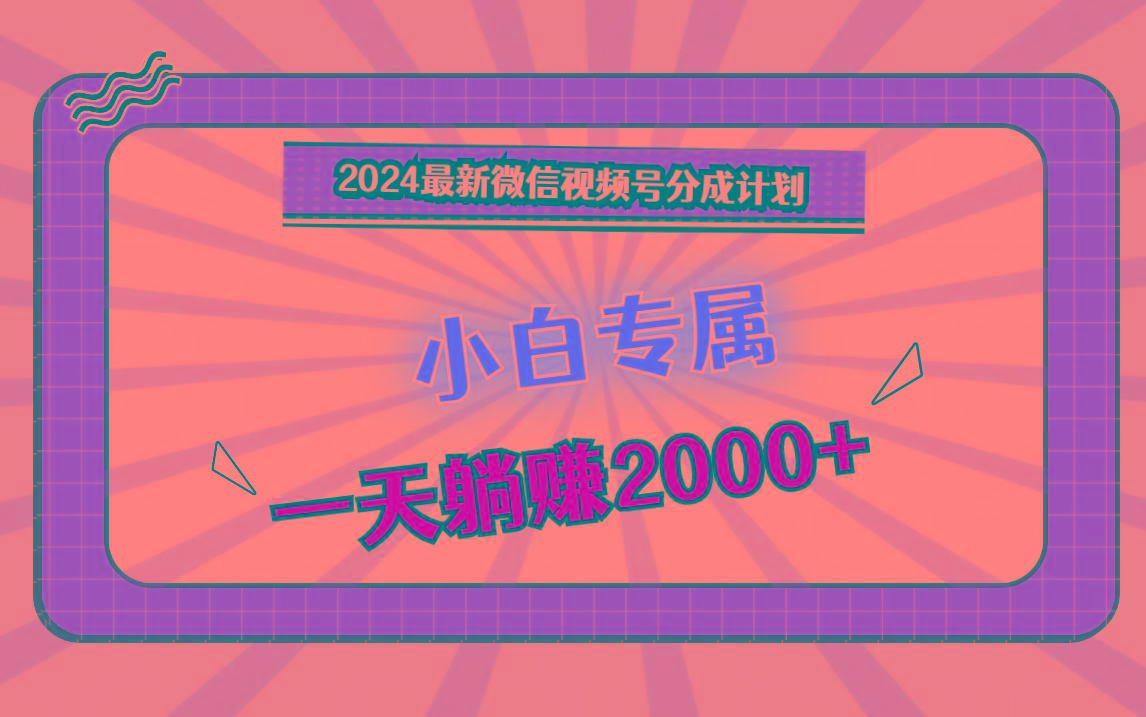 2024最新微信视频号分成计划,对新人友好,一天躺赚2000+-资源宝库