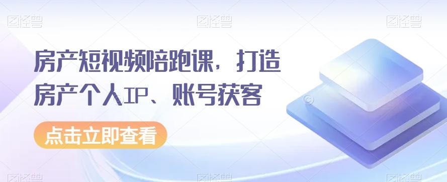房产短视频陪跑课，打造房产个人IP、账号获客-资源宝库