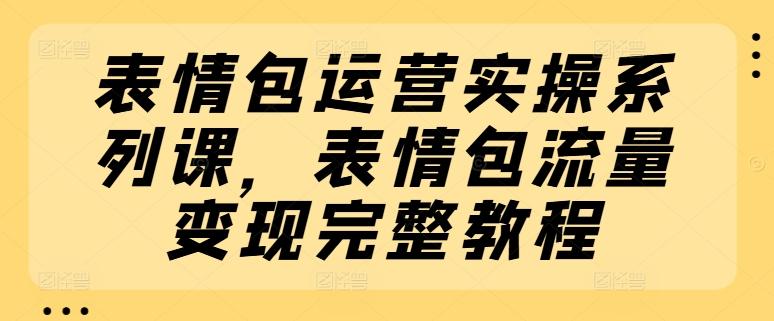 表情包运营实操系列课，表情包流量变现完整教程-资源宝库