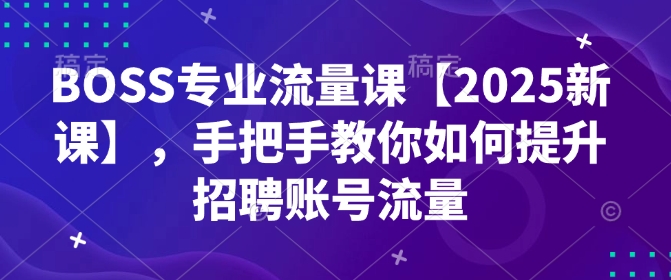 BOSS专业流量课【2025新课】，手把手教你如何提升招聘账号流量-资源宝库