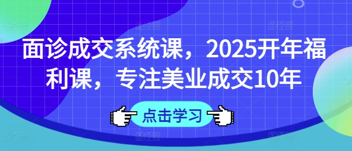 面诊成交系统课，2025开年福利课，专注美业成交10年-资源宝库