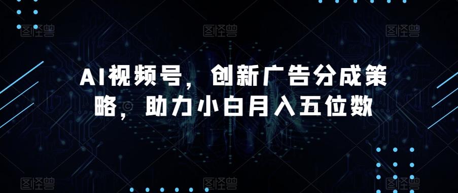 AI视频号，创新广告分成策略，助力小白月入五位数【揭秘】-资源宝库