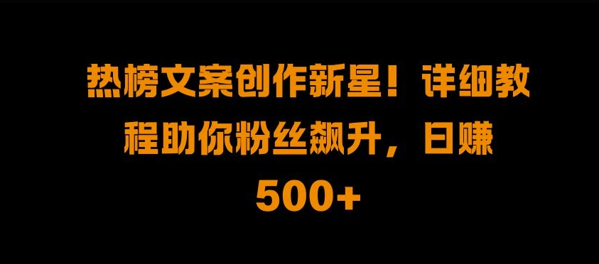 热榜文案创作新星!详细教程助你粉丝飙升，日入500+【揭秘】-资源宝库