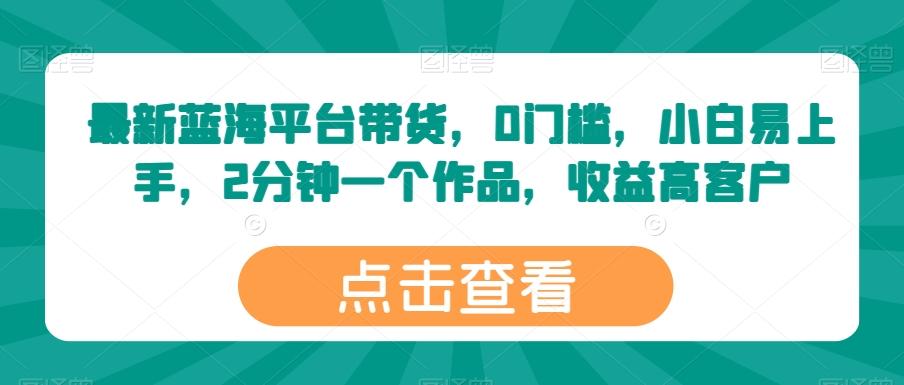 最新蓝海平台带货，0门槛，小白易上手，2分钟一个作品，收益高【揭秘】-资源宝库