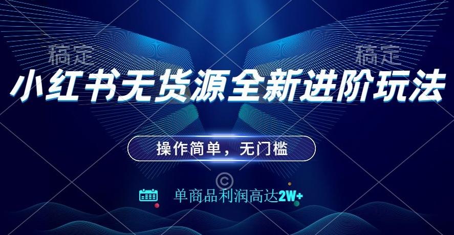 小红书无货源全新进阶玩法,操作简单,单商品利润高达2W+