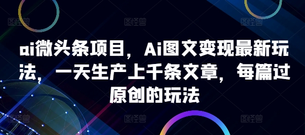 ai微头条项目，Ai图文变现最新玩法，一天生产上千条文章，每篇过原创的玩法-资源宝库