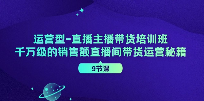 运营型直播主播带货培训班，千万级的销售额直播间带货运营秘籍(9节课)-资源宝库
