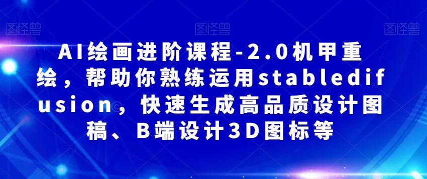AI绘画进阶课程-2.0机甲重绘，帮助你熟练运用stabledifusion，快速生成高品质设计图稿、B端设计3D图标等-资源宝库
