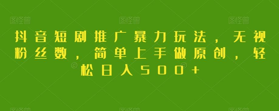 抖音短剧推广暴力玩法，无视粉丝数，简单上手做原创，轻松日入500+【揭秘】-资源宝库
