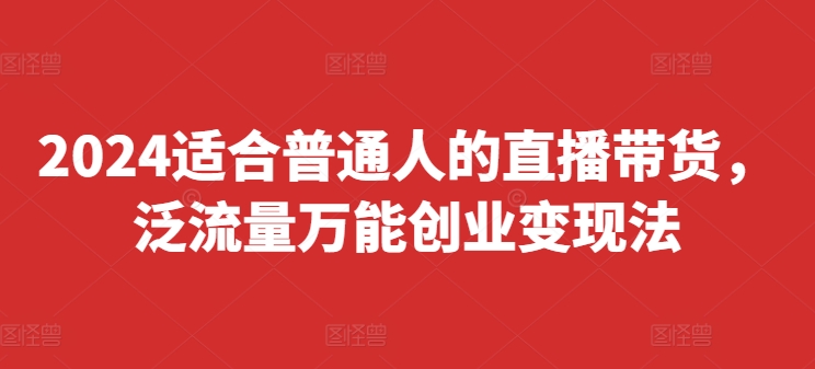 2024适合普通人的直播带货，泛流量万能创业变现法，上手快、落地快、起号快、变现快(更新8月)-资源宝库