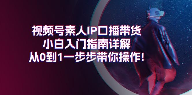 视频号素人IP口播带货小白入门指南详解，从0到1一步步带你操作!-资源宝库