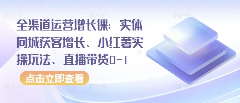 全渠道运营增长课：实体同城获客增长、小红薯实操玩法、直播带货0-1-资源宝库