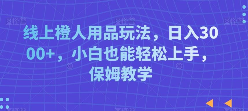 线上橙人用品玩法，日入3000+，小白也能轻松上手，保姆教学【揭秘】-资源宝库