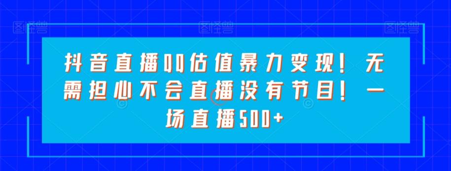 抖音直播QQ估值暴力变现!无需担心不会直播没有节目!一场直播500+!