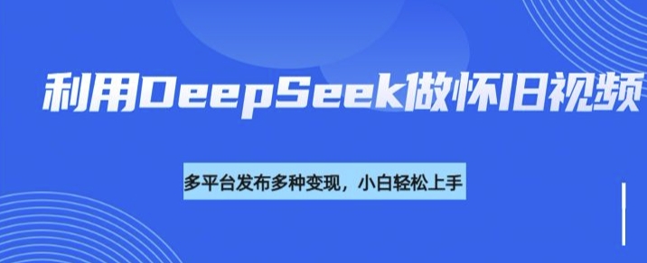 利用DeepSeek做怀旧视频,流量号多渠道变现能力强