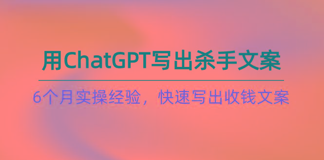 如何用ChatGPT-写出杀手文案，6个月实战经验，快速写出收钱文案(8节课-资源宝库