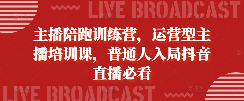 主播陪跑训练营，运营型主播培训课，普通人入局抖音直播必看-资源宝库
