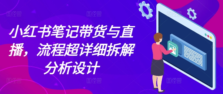 小红书笔记带货与直播，流程超详细拆解分析设计-资源宝库