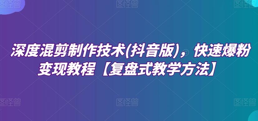 深度混剪制作技术(抖音版)，快速爆粉变现教程【复盘式教学方法】-资源宝库
