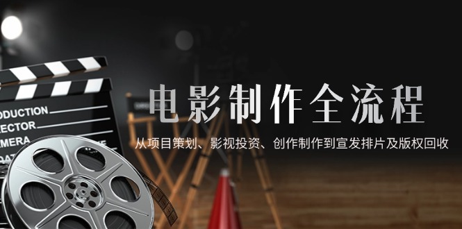 电影制作全流程，从项目策划、影视投资、创作制作到宣发排片及版权回收-资源宝库