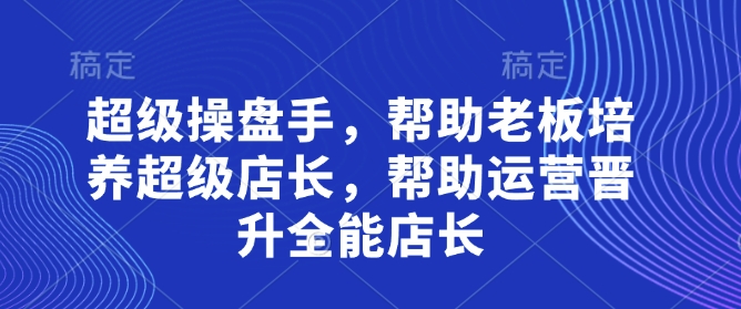 超级操盘手,帮助老板培养超级店长,帮助运营晋升全能店长