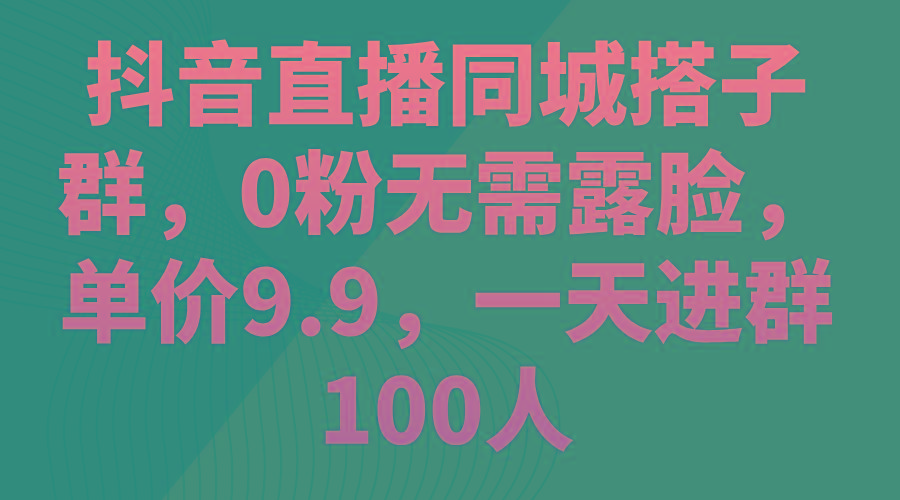 抖音直播同城搭子群，0粉无需露脸，单价9.9，一天进群100人-资源宝库