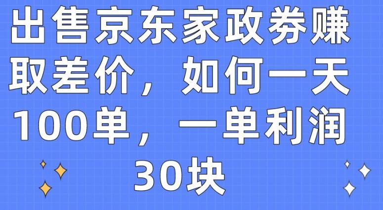 出售京东家政劵赚取差价，如何一天100单，一单利润30块【揭秘】-资源宝库