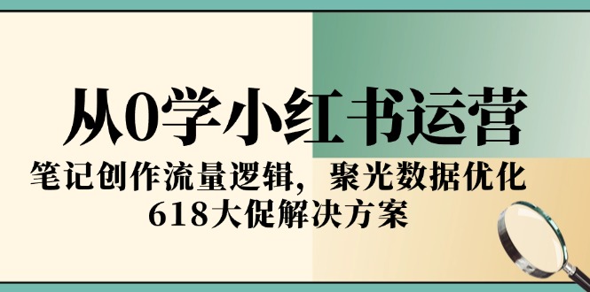 从0学小红书运营，笔记创作流量逻辑，聚光数据优化，618大促解决方案-资源宝库