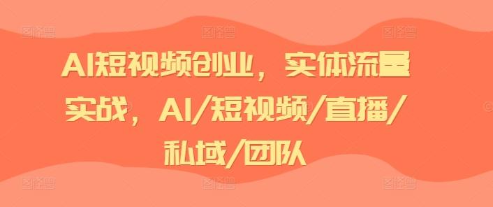 AI短视频创业，实体流量实战，AI/短视频/直播/私域/团队-资源宝库