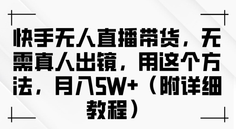 快手无人直播带货，无需真人出镜，用这个方法，月入过万(附详细教程)【揭秘】-资源宝库
