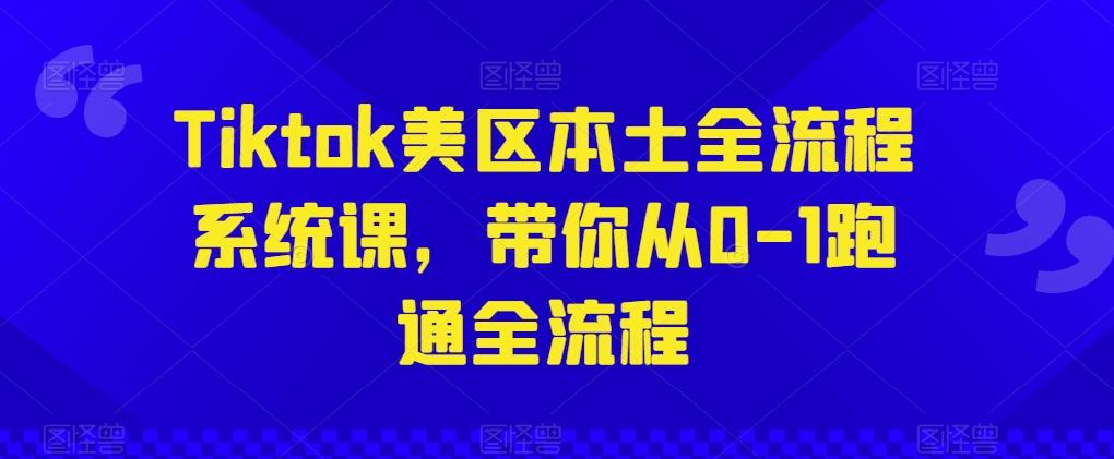 Tiktok美区本土全流程系统课,带你从0-1跑通全流程