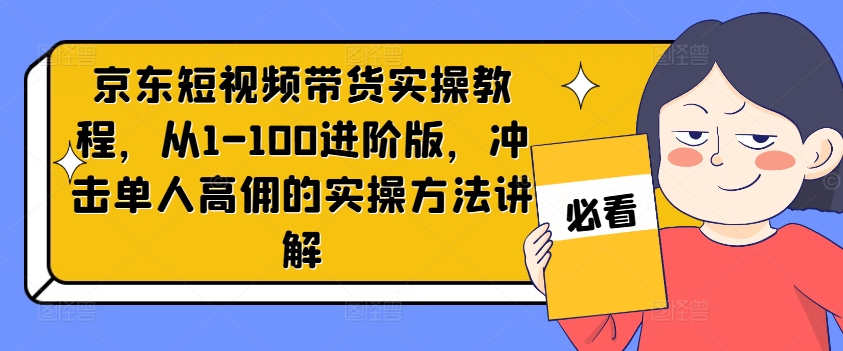 京东短视频带货实操教程,从1-100进阶版,冲击单人高佣的实操方法讲解